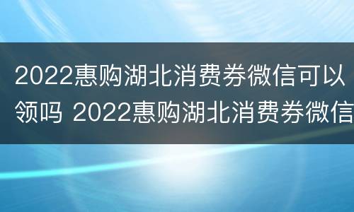 2022惠购湖北消费券微信可以领吗 2022惠购湖北消费券微信可以领吗