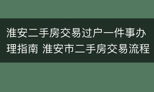 淮安二手房交易过户一件事办理指南 淮安市二手房交易流程