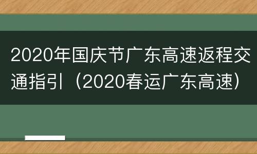 2020年国庆节广东高速返程交通指引（2020春运广东高速）