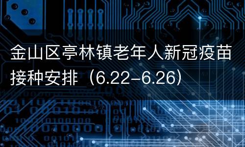 金山区亭林镇老年人新冠疫苗接种安排（6.22-6.26）