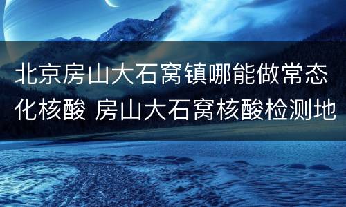 北京房山大石窝镇哪能做常态化核酸 房山大石窝核酸检测地点