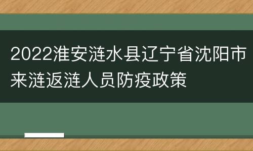 2022淮安涟水县辽宁省沈阳市来涟返涟人员防疫政策