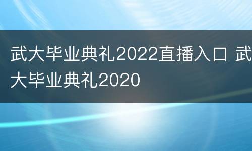 武大毕业典礼2022直播入口 武大毕业典礼2020