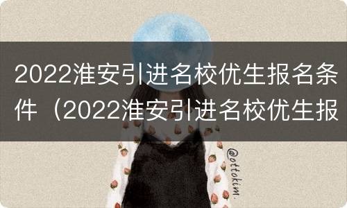 2022淮安引进名校优生报名条件（2022淮安引进名校优生报名条件是什么）