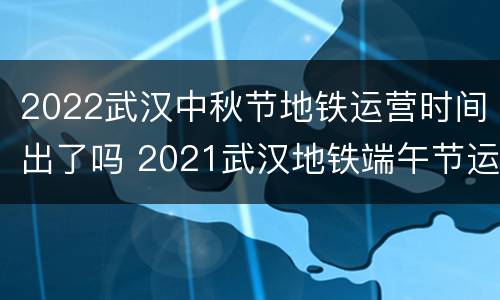 2022武汉中秋节地铁运营时间出了吗 2021武汉地铁端午节运营时间