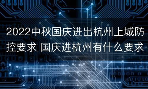 2022中秋国庆进出杭州上城防控要求 国庆进杭州有什么要求