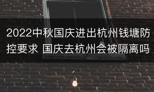 2022中秋国庆进出杭州钱塘防控要求 国庆去杭州会被隔离吗