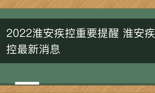 2022淮安疾控重要提醒 淮安疾控最新消息