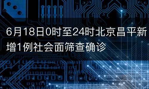 6月18日0时至24时北京昌平新增1例社会面筛查确诊