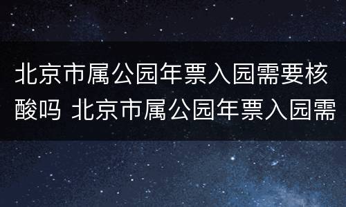 北京市属公园年票入园需要核酸吗 北京市属公园年票入园需要核酸吗