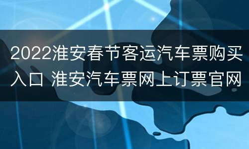 2022淮安春节客运汽车票购买入口 淮安汽车票网上订票官网