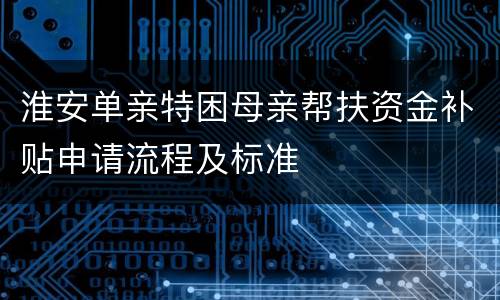 淮安单亲特困母亲帮扶资金补贴申请流程及标准