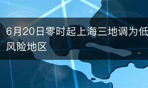 6月20日零时起上海三地调为低风险地区