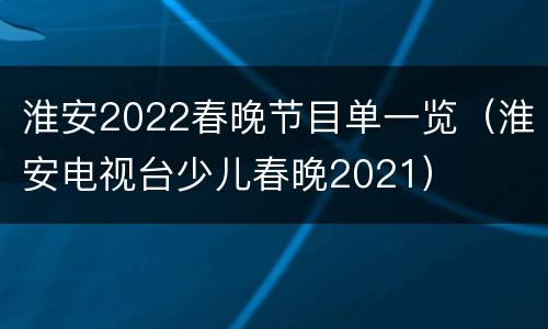 淮安2022春晚节目单一览（淮安电视台少儿春晚2021）