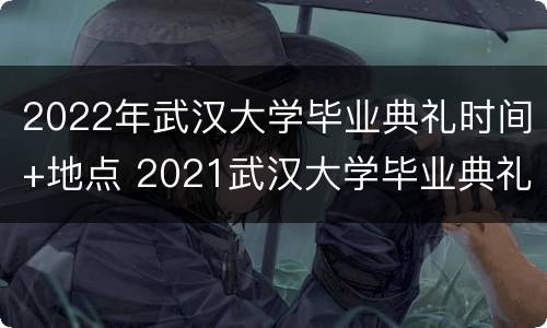 2022年武汉大学毕业典礼时间+地点 2021武汉大学毕业典礼时间