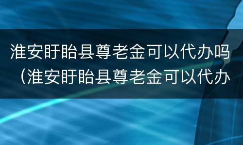 淮安盱眙县尊老金可以代办吗（淮安盱眙县尊老金可以代办吗多少钱）