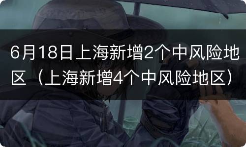 6月18日上海新增2个中风险地区（上海新增4个中风险地区）