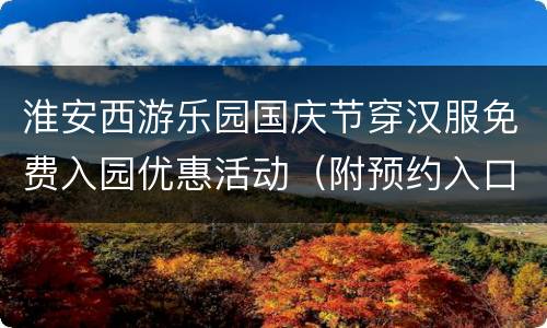 淮安西游乐园国庆节穿汉服免费入园优惠活动（附预约入口）