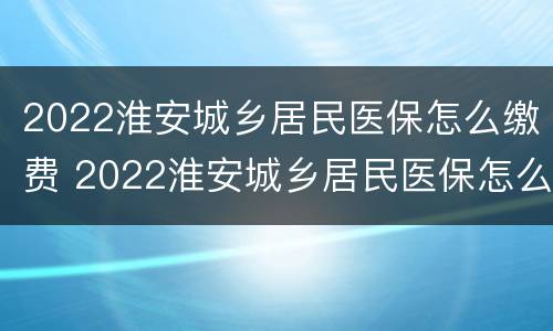 2022淮安城乡居民医保怎么缴费 2022淮安城乡居民医保怎么缴费的