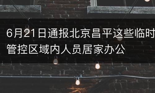 6月21日通报北京昌平这些临时管控区域内人员居家办公