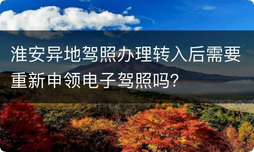 淮安异地驾照办理转入后需要重新申领电子驾照吗？