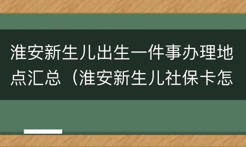 淮安新生儿出生一件事办理地点汇总（淮安新生儿社保卡怎么办理流程）