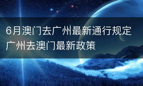 6月澳门去广州最新通行规定 广州去澳门最新政策