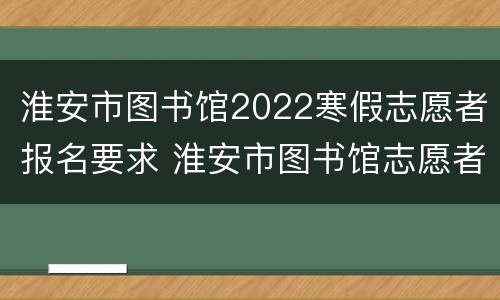 淮安市图书馆2022寒假志愿者报名要求 淮安市图书馆志愿者活动