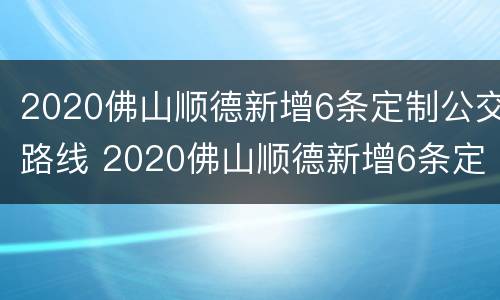 2020佛山顺德新增6条定制公交路线 2020佛山顺德新增6条定制公交路线视频