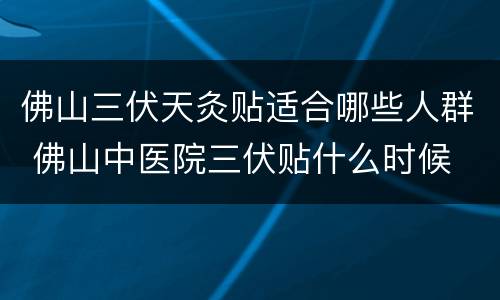 佛山三伏天灸贴适合哪些人群 佛山中医院三伏贴什么时候