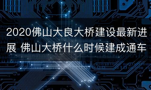 2020佛山大良大桥建设最新进展 佛山大桥什么时候建成通车