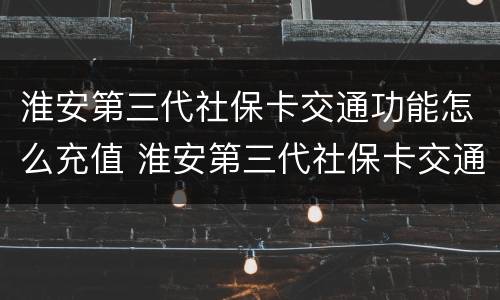 淮安第三代社保卡交通功能怎么充值 淮安第三代社保卡交通功能怎么充值的