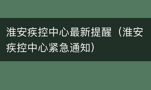 淮安疾控中心最新提醒（淮安疾控中心紧急通知）