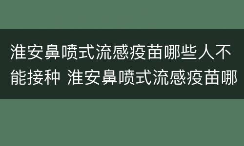 淮安鼻喷式流感疫苗哪些人不能接种 淮安鼻喷式流感疫苗哪些人不能接种呢