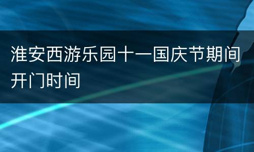 淮安西游乐园十一国庆节期间开门时间