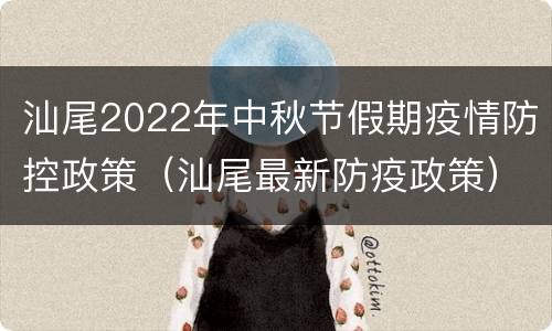 汕尾2022年中秋节假期疫情防控政策（汕尾最新防疫政策）