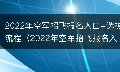 2022年空军招飞报名入口+选拔流程（2022年空军招飞报名入口 选拔流程图）