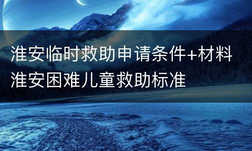 淮安临时救助申请条件+材料 淮安困难儿童救助标准