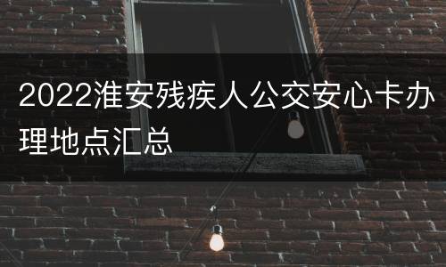 2022淮安残疾人公交安心卡办理地点汇总