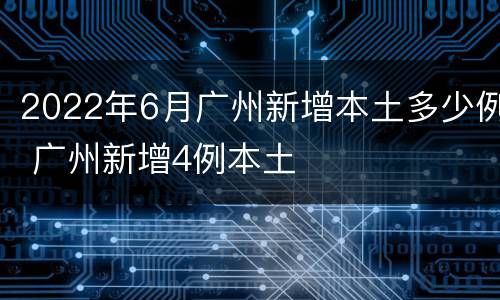 2022年6月广州新增本土多少例 广州新增4例本土