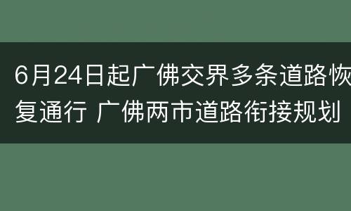 6月24日起广佛交界多条道路恢复通行 广佛两市道路衔接规划修编