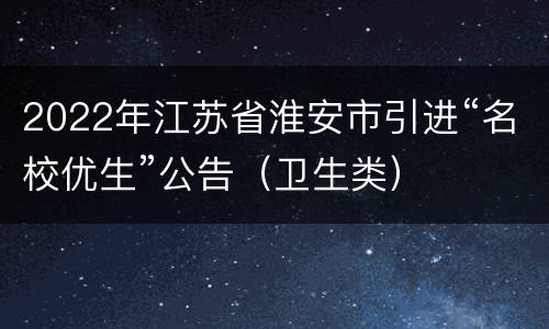 2022年江苏省淮安市引进“名校优生”公告（卫生类）