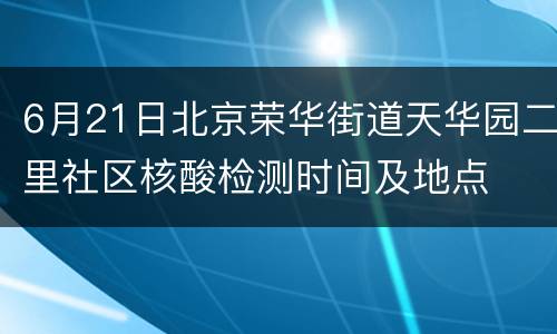 6月21日北京荣华街道天华园二里社区核酸检测时间及地点