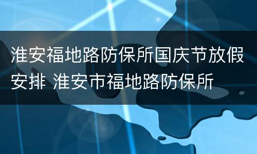 淮安福地路防保所国庆节放假安排 淮安市福地路防保所