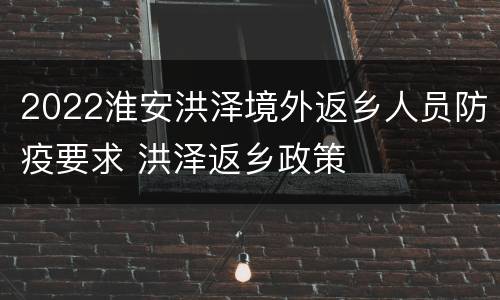 2022淮安洪泽境外返乡人员防疫要求 洪泽返乡政策