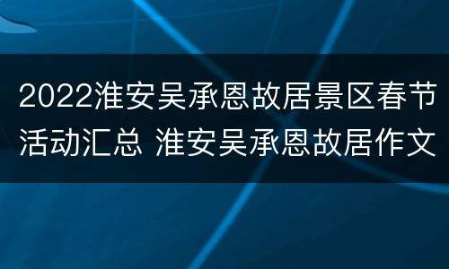 2022淮安吴承恩故居景区春节活动汇总 淮安吴承恩故居作文300字