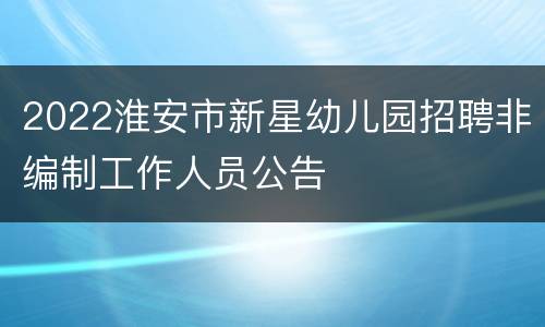 2022淮安市新星幼儿园招聘非编制工作人员公告