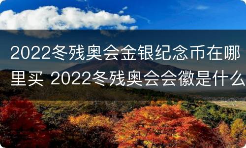 2022冬残奥会金银纪念币在哪里买 2022冬残奥会会徽是什么名字