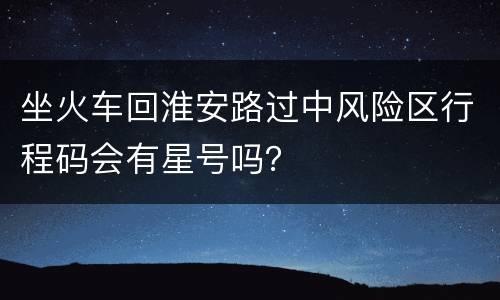 坐火车回淮安路过中风险区行程码会有星号吗？