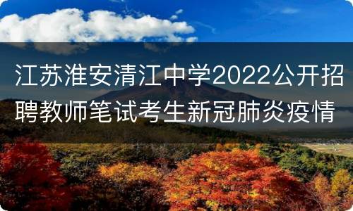 江苏淮安清江中学2022公开招聘教师笔试考生新冠肺炎疫情防控告知书